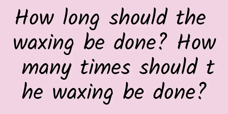 How long should the waxing be done? How many times should the waxing be done?