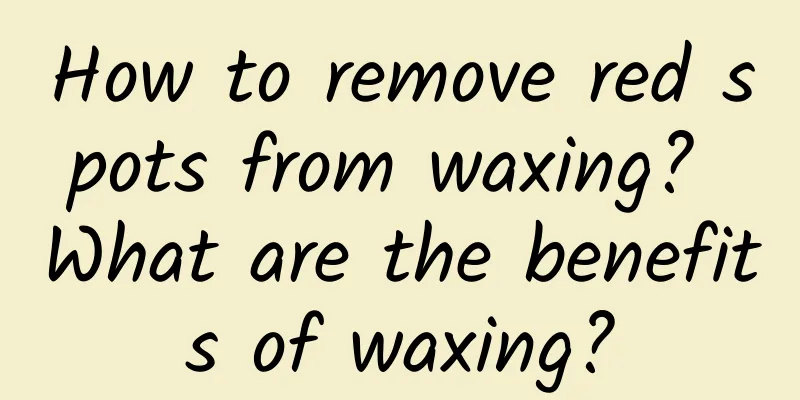 How to remove red spots from waxing? What are the benefits of waxing?