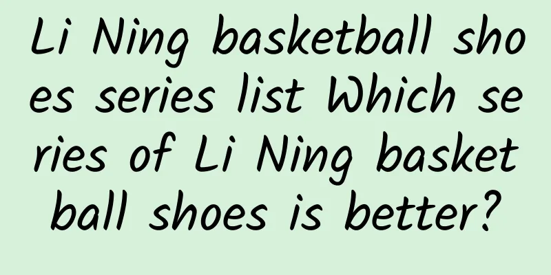 Li Ning basketball shoes series list Which series of Li Ning basketball shoes is better?