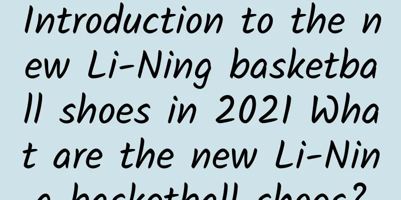 Introduction to the new Li-Ning basketball shoes in 2021 What are the new Li-Ning basketball shoes?
