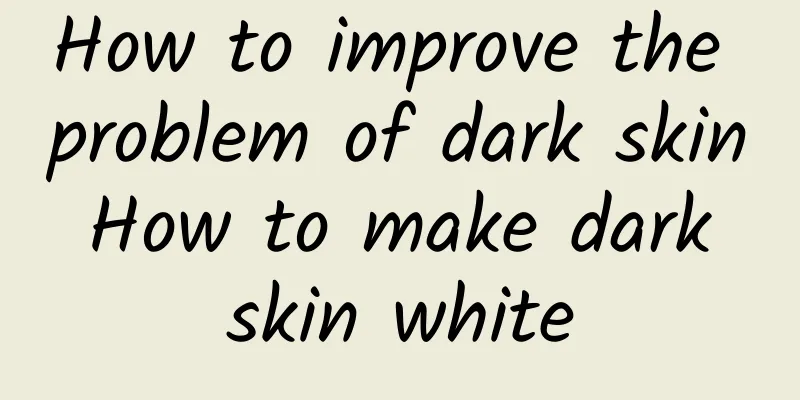 How to improve the problem of dark skin How to make dark skin white