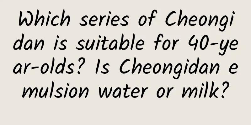 Which series of Cheongidan is suitable for 40-year-olds? Is Cheongidan emulsion water or milk?