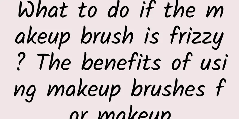 What to do if the makeup brush is frizzy? The benefits of using makeup brushes for makeup