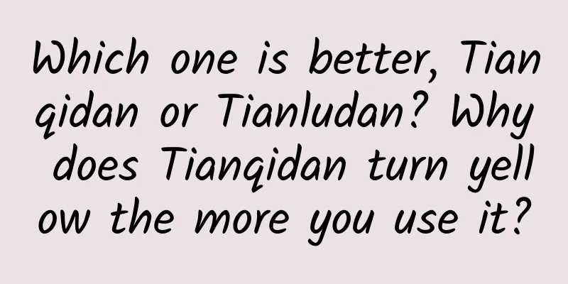 Which one is better, Tianqidan or Tianludan? Why does Tianqidan turn yellow the more you use it?