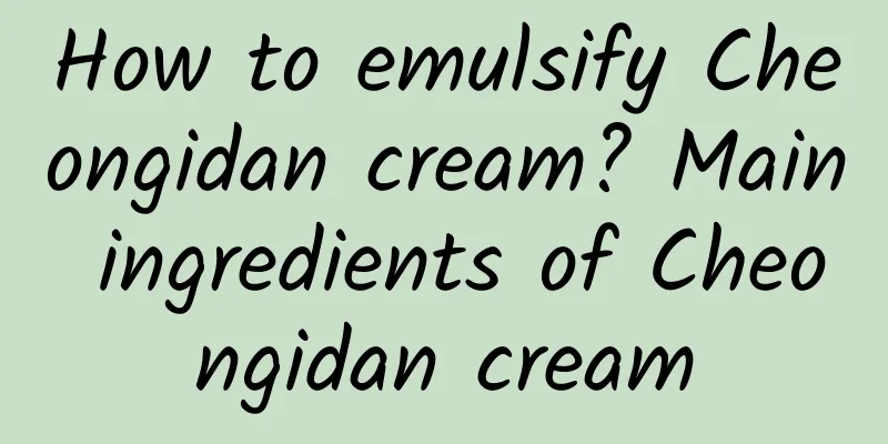 How to emulsify Cheongidan cream? Main ingredients of Cheongidan cream