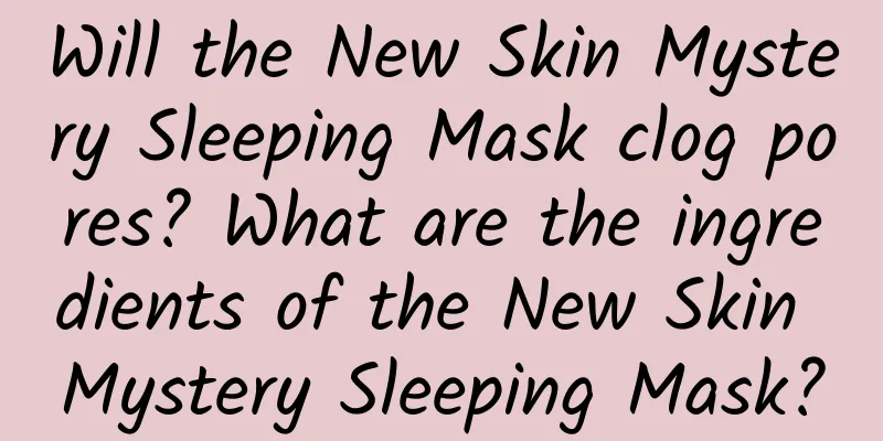 Will the New Skin Mystery Sleeping Mask clog pores? What are the ingredients of the New Skin Mystery Sleeping Mask?