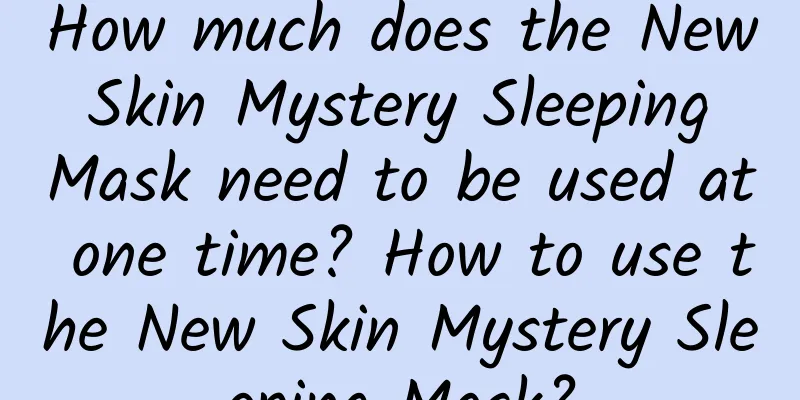 How much does the New Skin Mystery Sleeping Mask need to be used at one time? How to use the New Skin Mystery Sleeping Mask?