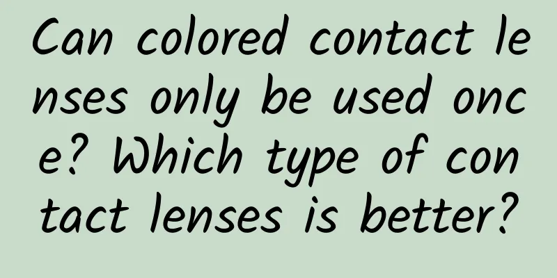 Can colored contact lenses only be used once? Which type of contact lenses is better?