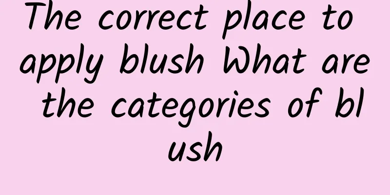 The correct place to apply blush What are the categories of blush