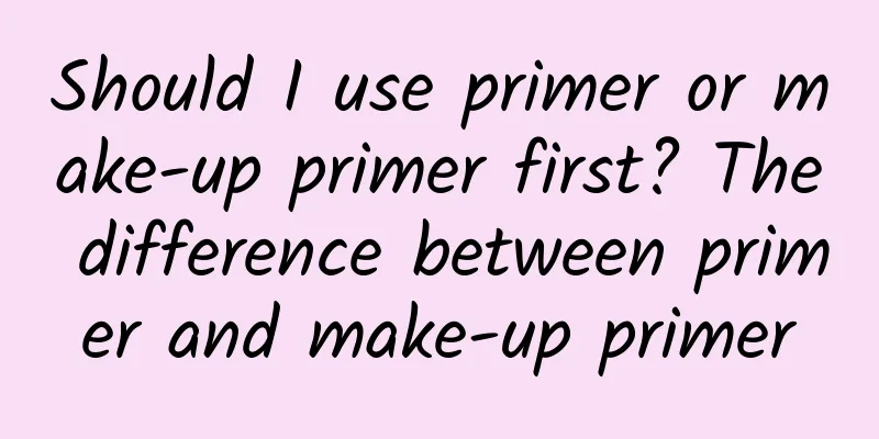 Should I use primer or make-up primer first? The difference between primer and make-up primer