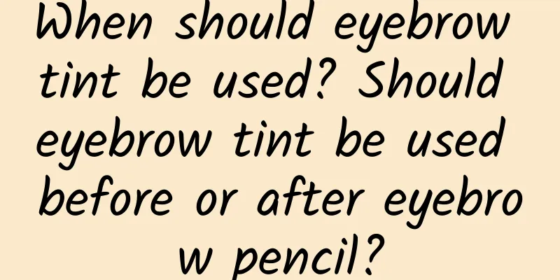 When should eyebrow tint be used? Should eyebrow tint be used before or after eyebrow pencil?