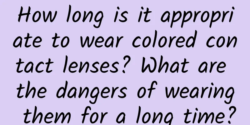 How long is it appropriate to wear colored contact lenses? What are the dangers of wearing them for a long time?