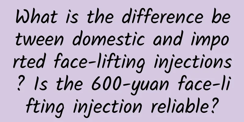 What is the difference between domestic and imported face-lifting injections? Is the 600-yuan face-lifting injection reliable?