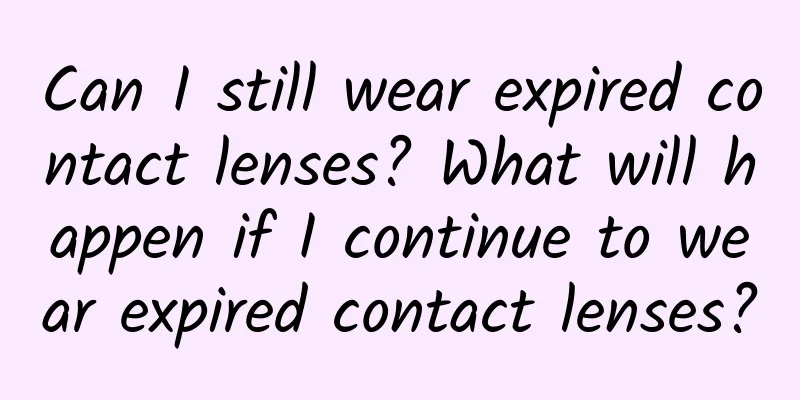 Can I still wear expired contact lenses? What will happen if I continue to wear expired contact lenses?