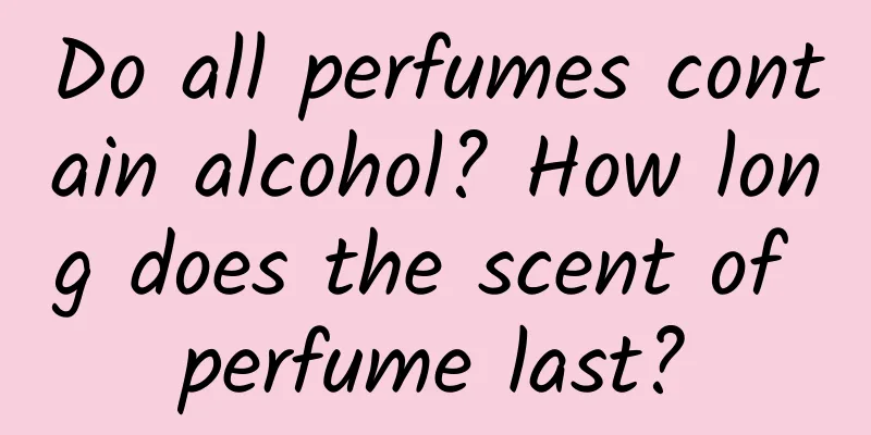 Do all perfumes contain alcohol? How long does the scent of perfume last?