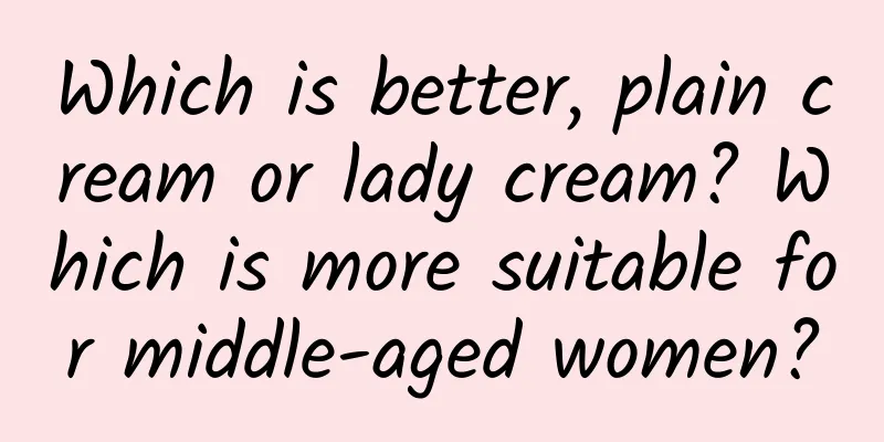 Which is better, plain cream or lady cream? Which is more suitable for middle-aged women?