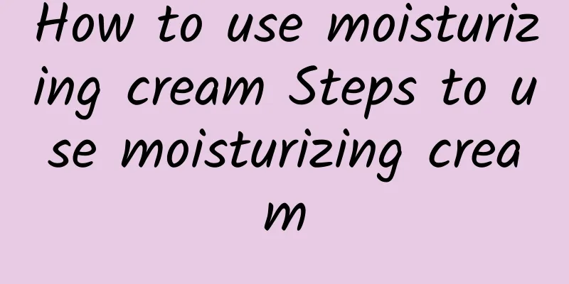 How to use moisturizing cream Steps to use moisturizing cream