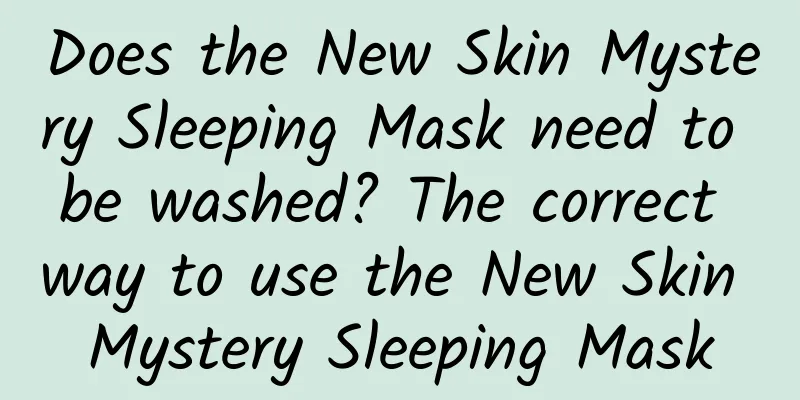 Does the New Skin Mystery Sleeping Mask need to be washed? The correct way to use the New Skin Mystery Sleeping Mask