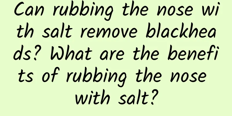 Can rubbing the nose with salt remove blackheads? What are the benefits of rubbing the nose with salt?