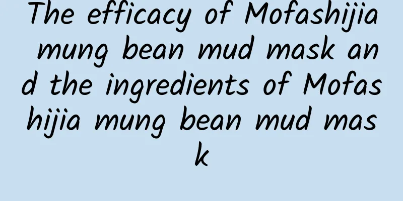 The efficacy of Mofashijia mung bean mud mask and the ingredients of Mofashijia mung bean mud mask
