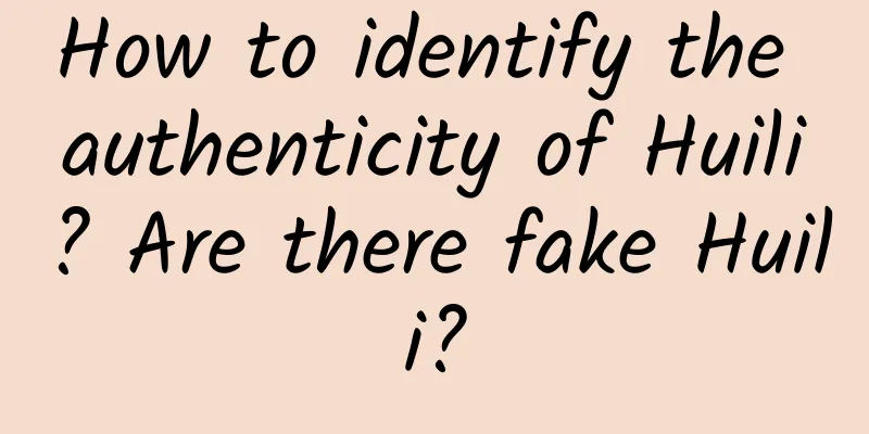 How to identify the authenticity of Huili? Are there fake Huili?