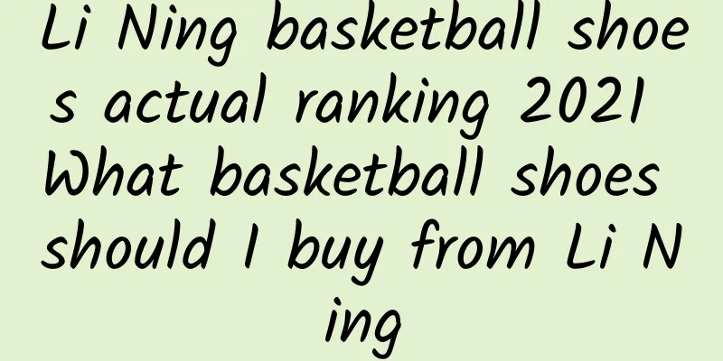 Li Ning basketball shoes actual ranking 2021 What basketball shoes should I buy from Li Ning