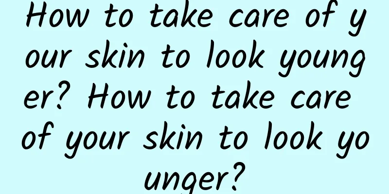 How to take care of your skin to look younger? How to take care of your skin to look younger?