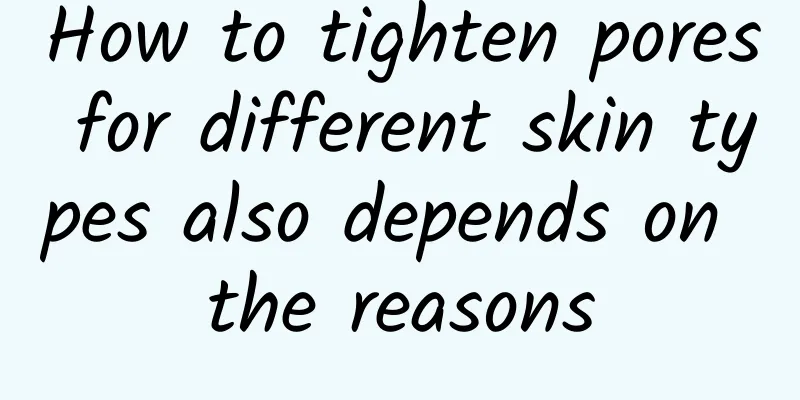 How to tighten pores for different skin types also depends on the reasons