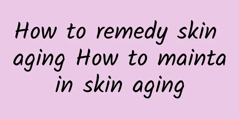 How to remedy skin aging How to maintain skin aging