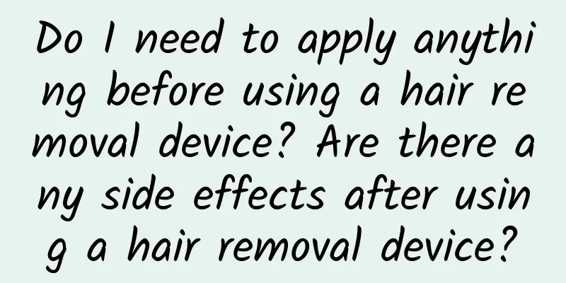 Do I need to apply anything before using a hair removal device? Are there any side effects after using a hair removal device?