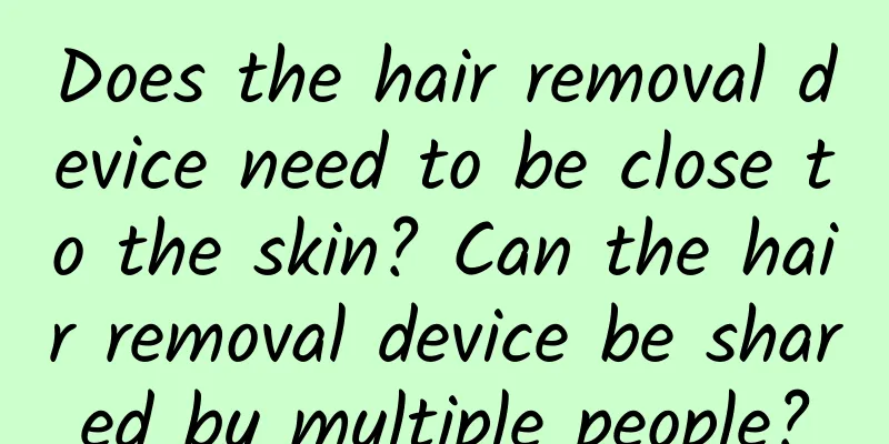 Does the hair removal device need to be close to the skin? Can the hair removal device be shared by multiple people?