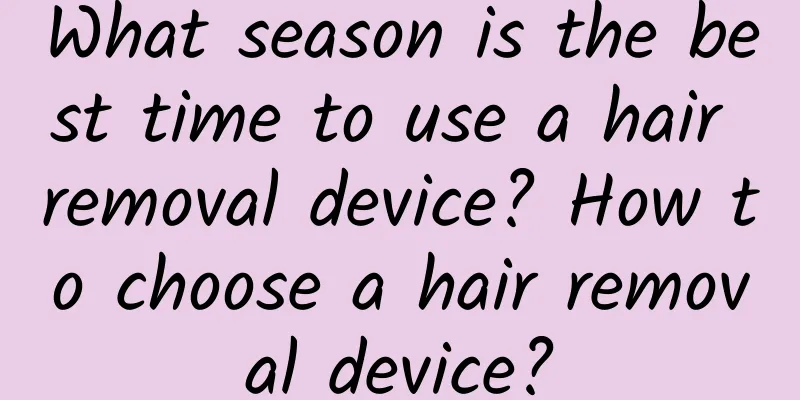 What season is the best time to use a hair removal device? How to choose a hair removal device?
