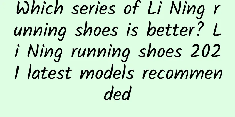 Which series of Li Ning running shoes is better? Li Ning running shoes 2021 latest models recommended