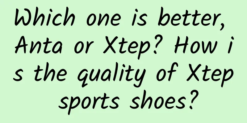 Which one is better, Anta or Xtep? How is the quality of Xtep sports shoes?