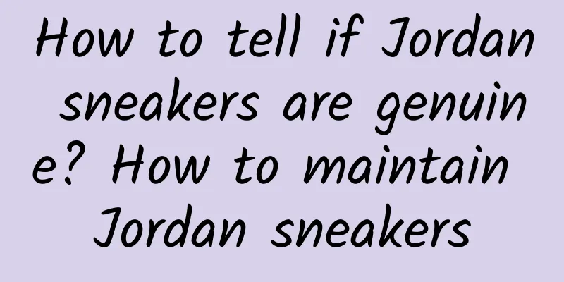 How to tell if Jordan sneakers are genuine? How to maintain Jordan sneakers