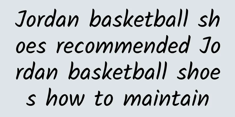 Jordan basketball shoes recommended Jordan basketball shoes how to maintain