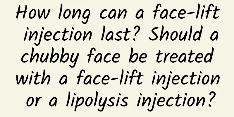How long can a face-lift injection last? Should a chubby face be treated with a face-lift injection or a lipolysis injection?