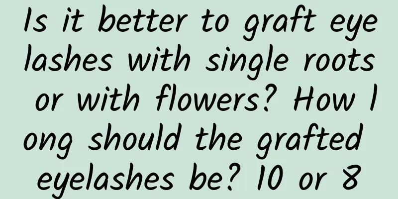 Is it better to graft eyelashes with single roots or with flowers? How long should the grafted eyelashes be? 10 or 8