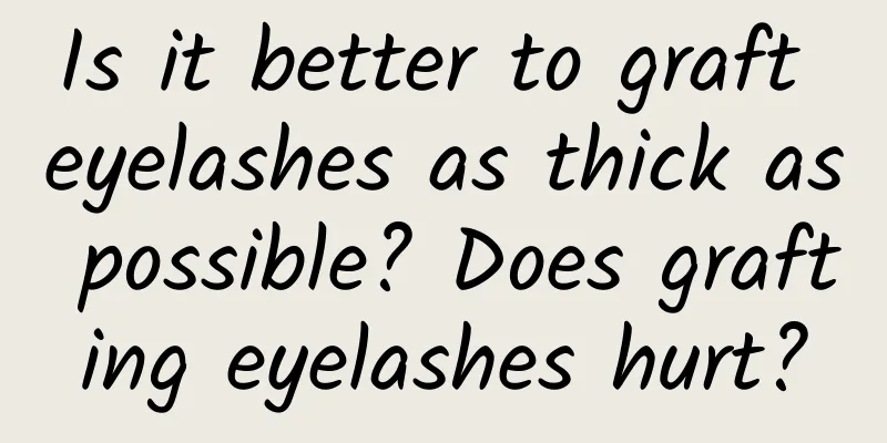 Is it better to graft eyelashes as thick as possible? Does grafting eyelashes hurt?