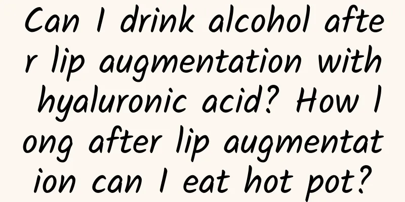 Can I drink alcohol after lip augmentation with hyaluronic acid? How long after lip augmentation can I eat hot pot?