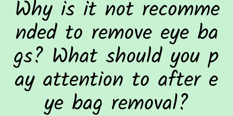 Why is it not recommended to remove eye bags? What should you pay attention to after eye bag removal?