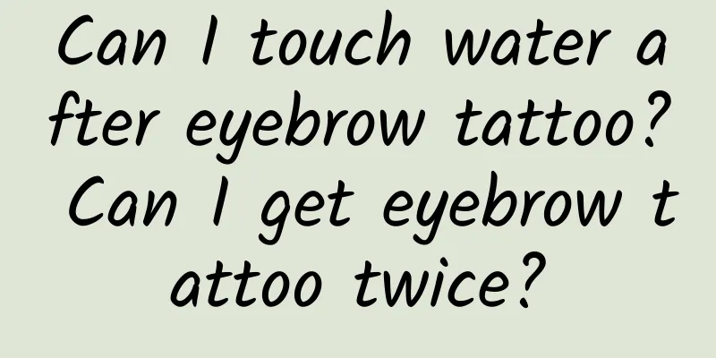 Can I touch water after eyebrow tattoo? Can I get eyebrow tattoo twice?