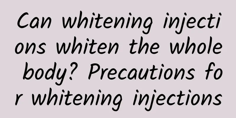 Can whitening injections whiten the whole body? Precautions for whitening injections