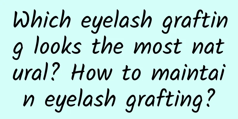 Which eyelash grafting looks the most natural? How to maintain eyelash grafting?