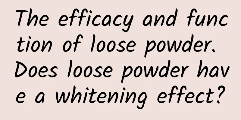 The efficacy and function of loose powder. Does loose powder have a whitening effect?