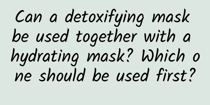 Can a detoxifying mask be used together with a hydrating mask? Which one should be used first?