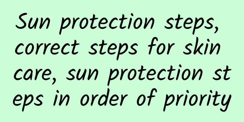 Sun protection steps, correct steps for skin care, sun protection steps in order of priority