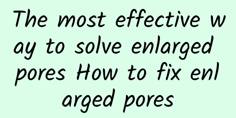 The most effective way to solve enlarged pores How to fix enlarged pores