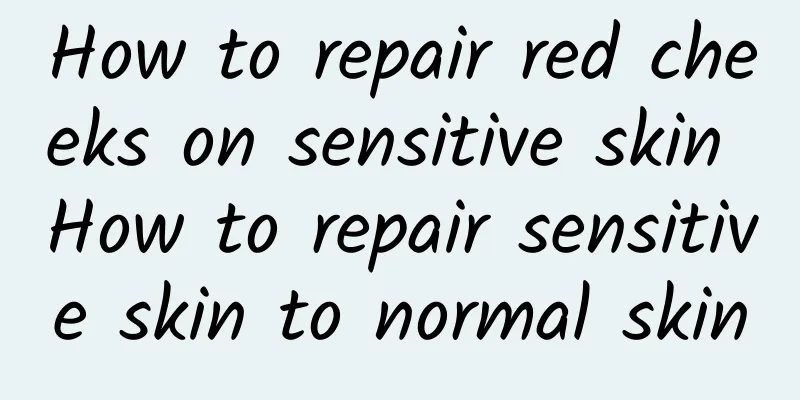 How to repair red cheeks on sensitive skin How to repair sensitive skin to normal skin