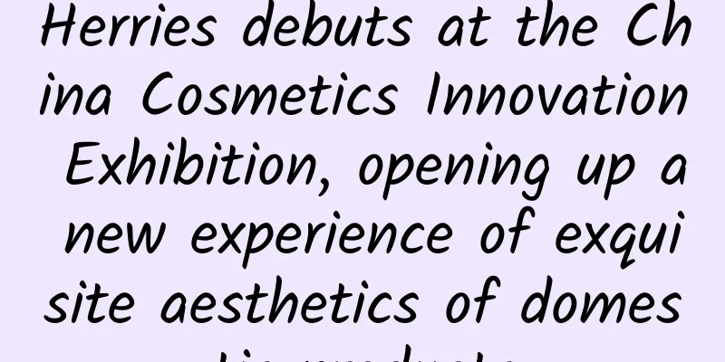 Herries debuts at the China Cosmetics Innovation Exhibition, opening up a new experience of exquisite aesthetics of domestic products